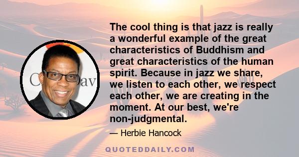 The cool thing is that jazz is really a wonderful example of the great characteristics of Buddhism and great characteristics of the human spirit. Because in jazz we share, we listen to each other, we respect each other, 