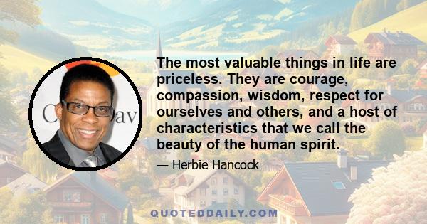 The most valuable things in life are priceless. They are courage, compassion, wisdom, respect for ourselves and others, and a host of characteristics that we call the beauty of the human spirit.