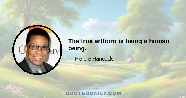 The true artform is being a human being.