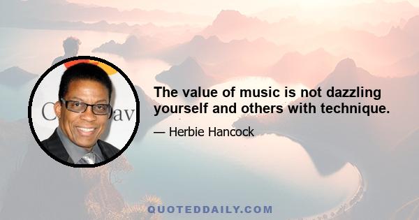 The value of music is not dazzling yourself and others with technique.