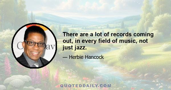 There are a lot of records coming out, in every field of music, not just jazz.