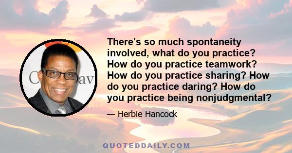 There's so much spontaneity involved, what do you practice? How do you practice teamwork? How do you practice sharing? How do you practice daring? How do you practice being nonjudgmental?