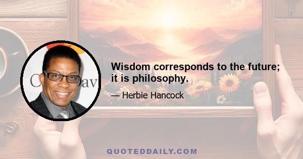 Wisdom corresponds to the future; it is philosophy.