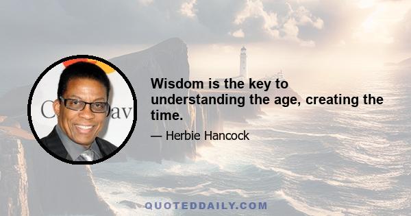 Wisdom is the key to understanding the age, creating the time.