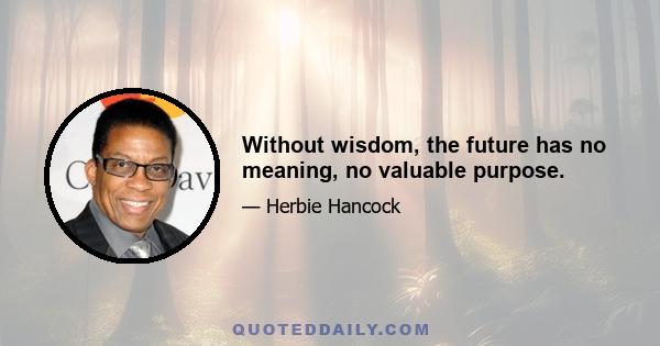 Without wisdom, the future has no meaning, no valuable purpose.