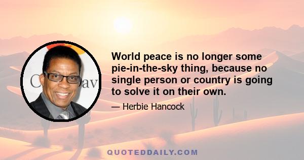 World peace is no longer some pie-in-the-sky thing, because no single person or country is going to solve it on their own.