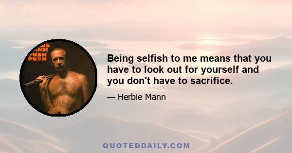 Being selfish to me means that you have to look out for yourself and you don't have to sacrifice.