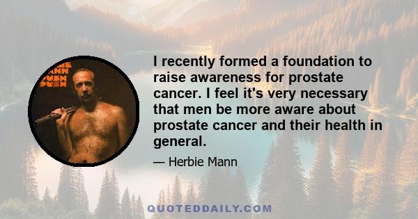 I recently formed a foundation to raise awareness for prostate cancer. I feel it's very necessary that men be more aware about prostate cancer and their health in general.