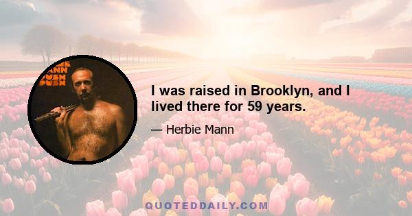 I was raised in Brooklyn, and I lived there for 59 years.