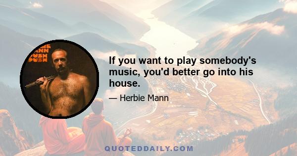 If you want to play somebody's music, you'd better go into his house.