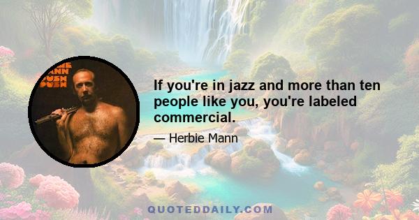 If you're in jazz and more than ten people like you, you're labeled commercial.