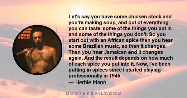 Let's say you have some chicken stock and you're making soup, and out of everything you can taste, some of the things you put in and some of the things you don't. So you start out with an African spice then you hear