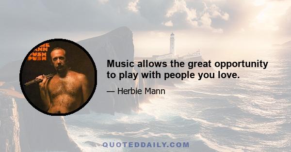 Music allows the great opportunity to play with people you love.