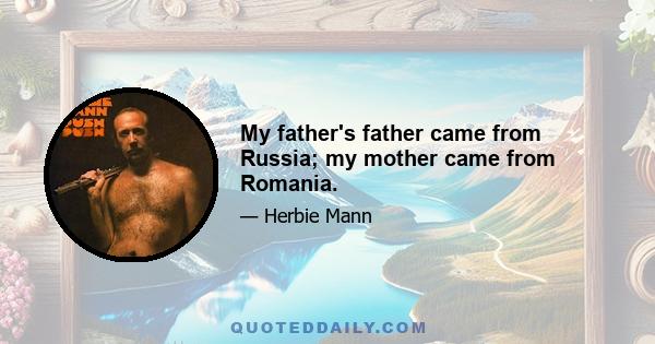 My father's father came from Russia; my mother came from Romania.