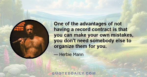 One of the advantages of not having a record contract is that you can make your own mistakes, you don't need somebody else to organize them for you.