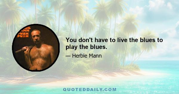 You don't have to live the blues to play the blues.