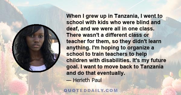 When I grew up in Tanzania, I went to school with kids who were blind and deaf, and we were all in one class. There wasn't a different class or teacher for them, so they didn't learn anything. I'm hoping to organize a