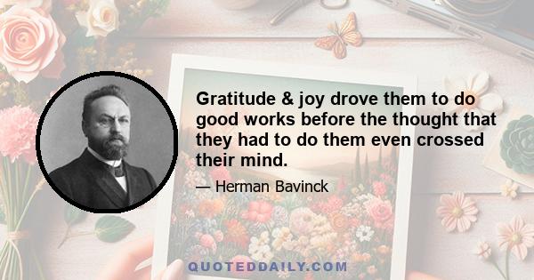 Gratitude & joy drove them to do good works before the thought that they had to do them even crossed their mind.