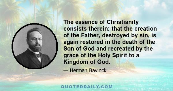 The essence of Christianity consists therein: that the creation of the Father, destroyed by sin, is again restored in the death of the Son of God and recreated by the grace of the Holy Spirit to a Kingdom of God.