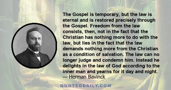 The Gospel is temporary, but the law is eternal and is restored precisely through the Gospel. Freedom from the law consists, then, not in the fact that the Christian has nothing more to do with the law, but lies in the