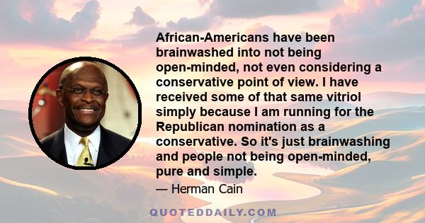 African-Americans have been brainwashed into not being open-minded, not even considering a conservative point of view. I have received some of that same vitriol simply because I am running for the Republican nomination