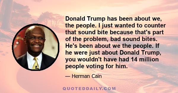 Donald Trump has been about we, the people. I just wanted to counter that sound bite because that's part of the problem, bad sound bites. He's been about we the people. If he were just about Donald Trump, you wouldn't