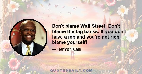 Don't blame Wall Street. Don't blame the big banks. If you don't have a job and you're not rich, blame yourself!