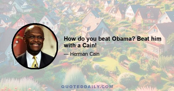 How do you beat Obama? Beat him with a Cain!