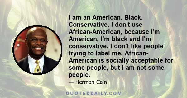 I am an American. Black. Conservative. I don't use African-American, because I'm American, I'm black and I'm conservative. I don't like people trying to label me. African- American is socially acceptable for some