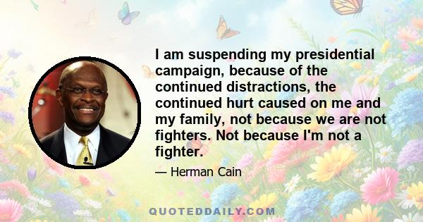 I am suspending my presidential campaign, because of the continued distractions, the continued hurt caused on me and my family, not because we are not fighters. Not because I'm not a fighter.