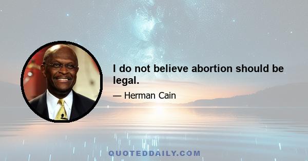 I do not believe abortion should be legal.