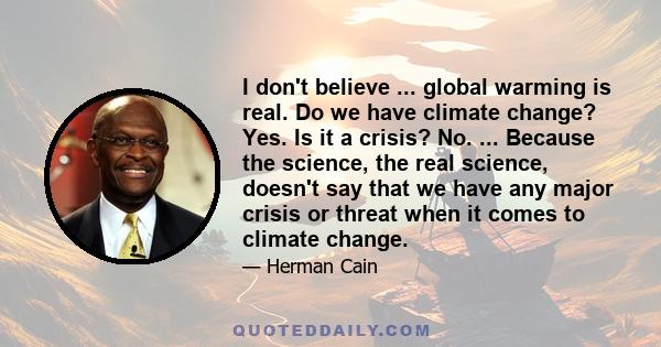 I don't believe ... global warming is real. Do we have climate change? Yes. Is it a crisis? No. ... Because the science, the real science, doesn't say that we have any major crisis or threat when it comes to climate