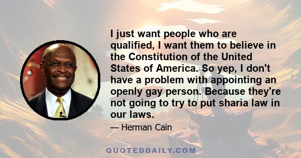 I just want people who are qualified, I want them to believe in the Constitution of the United States of America. So yep, I don't have a problem with appointing an openly gay person. Because they're not going to try to