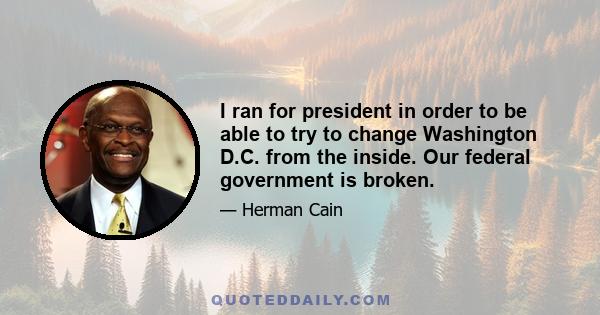 I ran for president in order to be able to try to change Washington D.C. from the inside. Our federal government is broken.