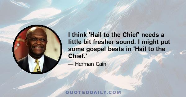 I think 'Hail to the Chief' needs a little bit fresher sound. I might put some gospel beats in 'Hail to the Chief.'