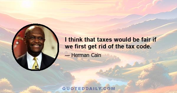 I think that taxes would be fair if we first get rid of the tax code.