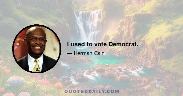 I used to vote Democrat.