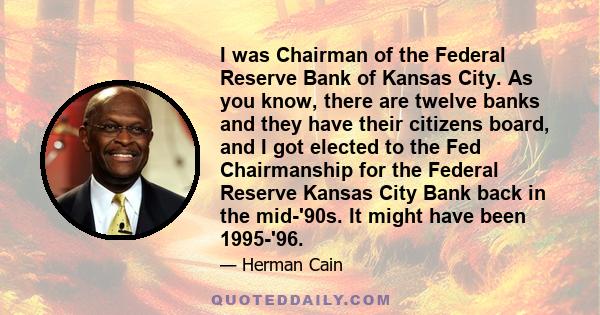 I was Chairman of the Federal Reserve Bank of Kansas City. As you know, there are twelve banks and they have their citizens board, and I got elected to the Fed Chairmanship for the Federal Reserve Kansas City Bank back