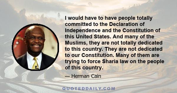 I would have to have people totally committed to the Declaration of Independence and the Constitution of this United States. And many of the Muslims, they are not totally dedicated to this country. They are not