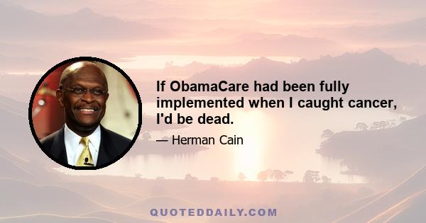 If ObamaCare had been fully implemented when I caught cancer, I'd be dead.