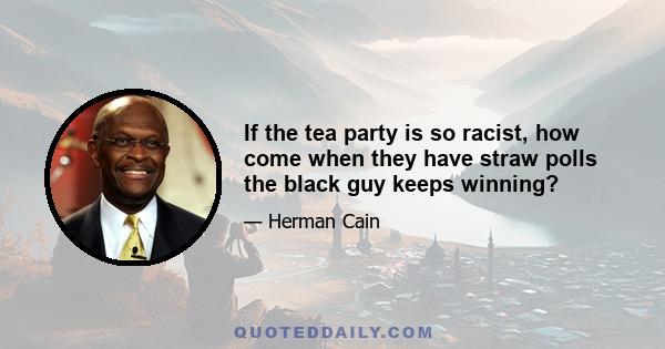 If the tea party is so racist, how come when they have straw polls the black guy keeps winning?