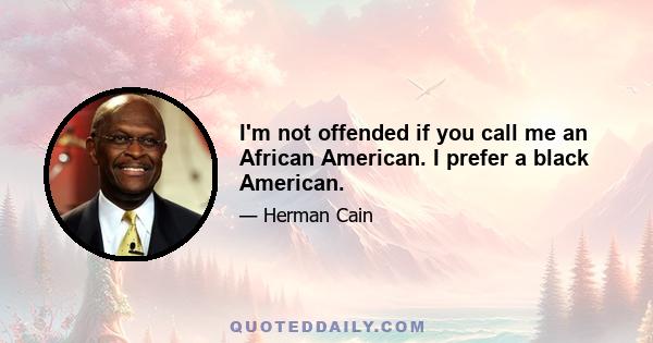 I'm not offended if you call me an African American. I prefer a black American.