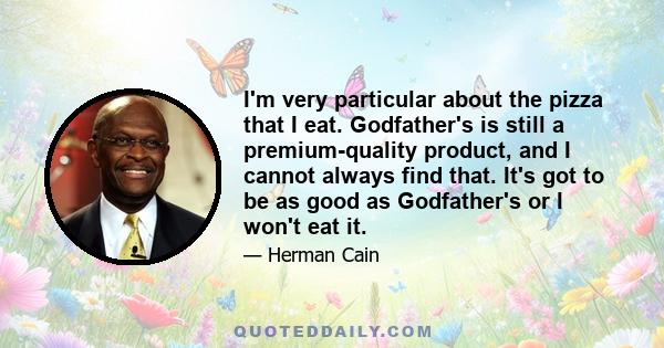 I'm very particular about the pizza that I eat. Godfather's is still a premium-quality product, and I cannot always find that. It's got to be as good as Godfather's or I won't eat it.