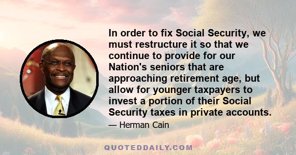 In order to fix Social Security, we must restructure it so that we continue to provide for our Nation's seniors that are approaching retirement age, but allow for younger taxpayers to invest a portion of their Social