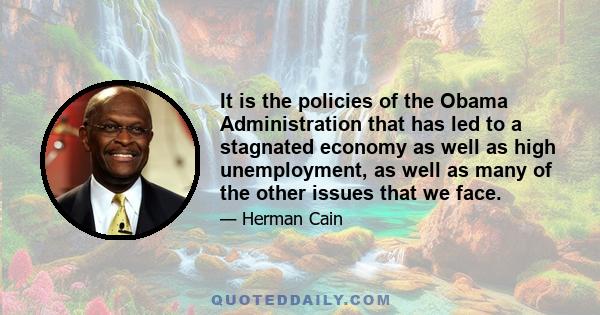 It is the policies of the Obama Administration that has led to a stagnated economy as well as high unemployment, as well as many of the other issues that we face.