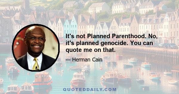 It's not Planned Parenthood. No, it's planned genocide. You can quote me on that.