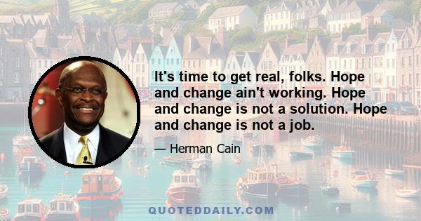 It's time to get real, folks. Hope and change ain't working. Hope and change is not a solution. Hope and change is not a job.