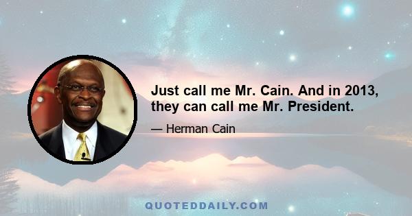 Just call me Mr. Cain. And in 2013, they can call me Mr. President.