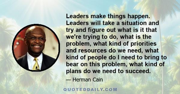 Leaders make things happen. Leaders will take a situation and try and figure out what is it that we're trying to do, what is the problem, what kind of priorities and resources do we need, what kind of people do I need