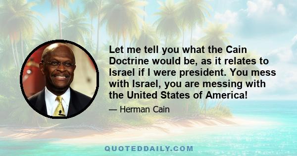 Let me tell you what the Cain Doctrine would be, as it relates to Israel if I were president. You mess with Israel, you are messing with the United States of America!